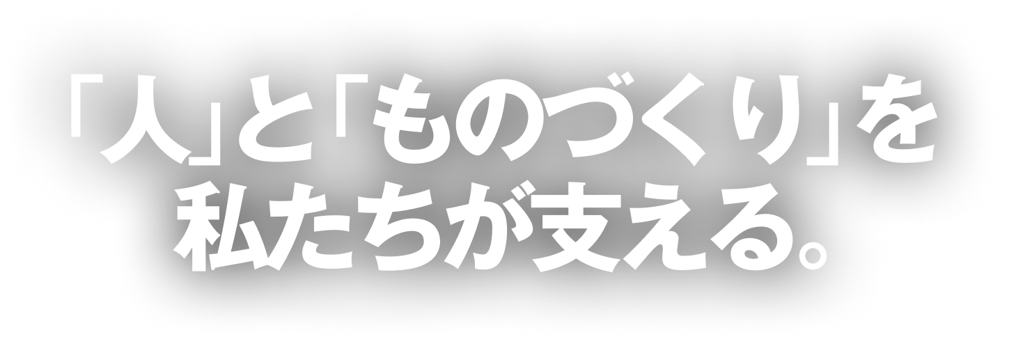 「人」と「ものづくり」を私たちが支える。
